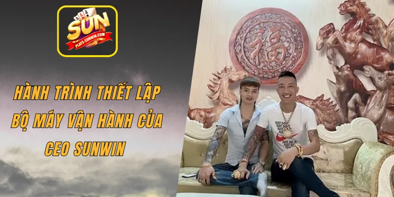 Hành trình thiết lập bộ máy vận hành của CEO SUNWIN