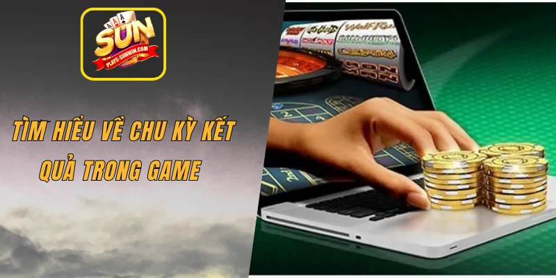 Tìm hiểu về chu kỳ kết quả trong game