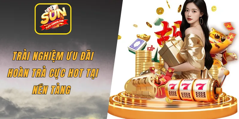 Trải nghiệm ưu đãi hoàn trả cực hot tại nền tảng